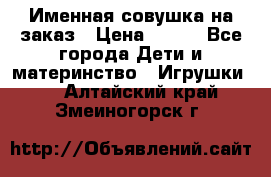 Именная совушка на заказ › Цена ­ 600 - Все города Дети и материнство » Игрушки   . Алтайский край,Змеиногорск г.